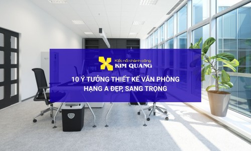 10 ý tưởng thiết kế văn phòng hạng A đẹp, sang trọng