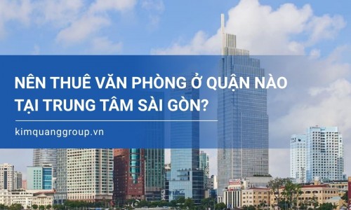 Nên thuê văn phòng ở quận nào tại trung tâm Sài Gòn?