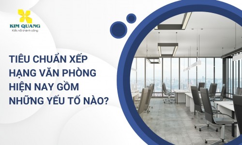 Tiêu chuẩn xếp hạng văn phòng hiện nay gồm những yếu tố nào?