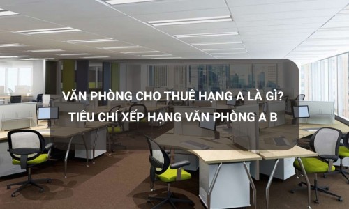 Văn phòng cho thuê hạng A là gì? Tiêu chí xếp hạng văn phòng A B