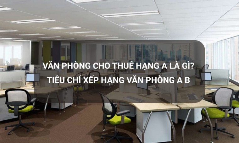 Văn phòng cho thuê hạng A là gì? Tiêu chí xếp hạng văn phòng A B